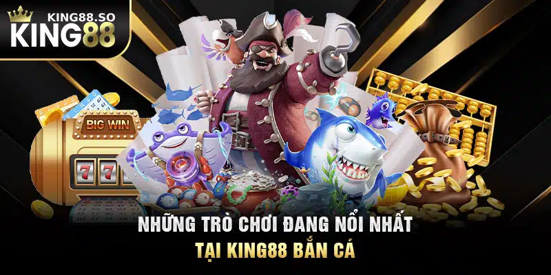 Những trò chơi đang nổi nhất tại KING88 bắn cá