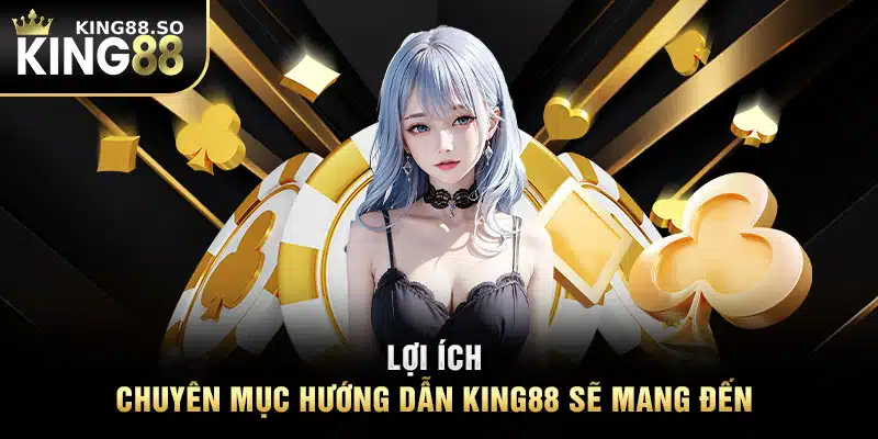 Lợi ích chuyên mục hướng dẫn KING88 sẽ mang đến