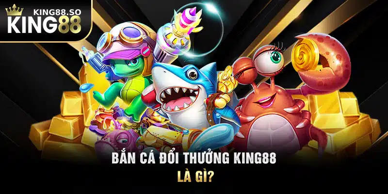 Bắn cá đổi thưởng KING88 là gì?