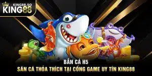 Bắn Cá H5 - Săn Cá Thỏa Thích Tại Cổng Game Uy Tín KING88