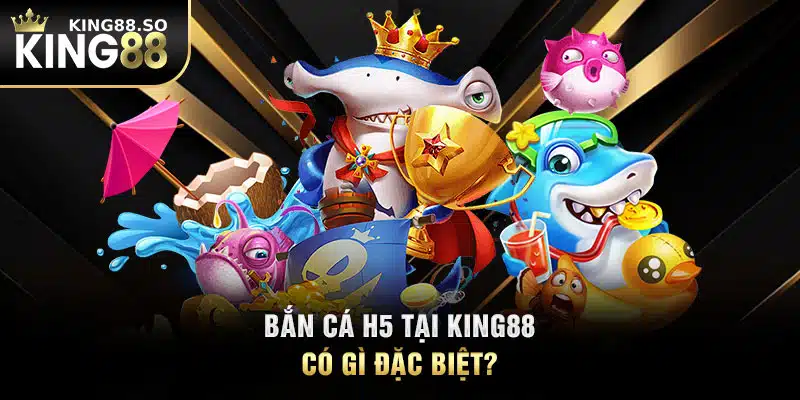 Bắn cá H5 tại KING88 có gì đặc biệt?