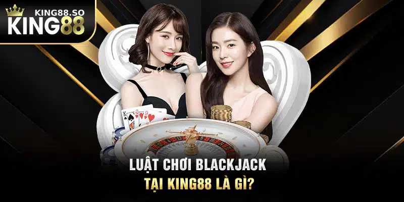 Luật chơi Blackjack tại KING88 là gì?