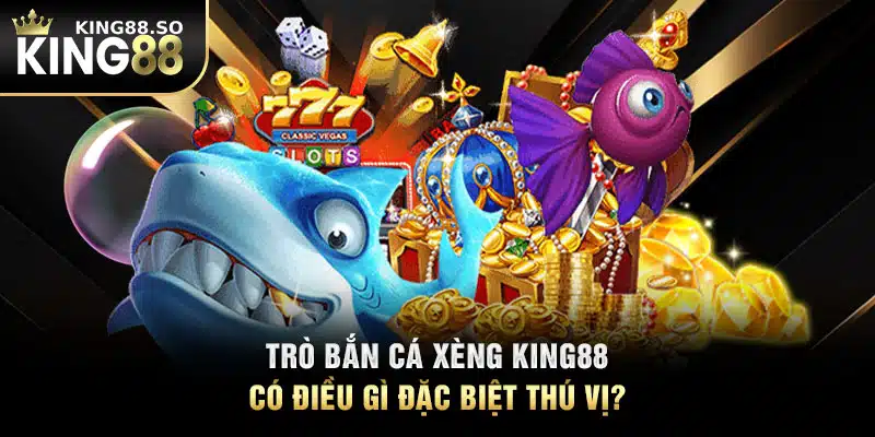 Trò bắn cá xèng KING88 có điều gì đặc biệt thú vị?