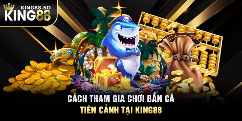 Cách tham gia chơi bắn cá tiên cảnh tại KING88