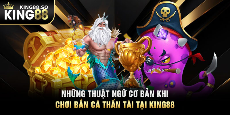 Những thuật ngữ cơ bản khi chơi bắn cá thần tài tại KING88