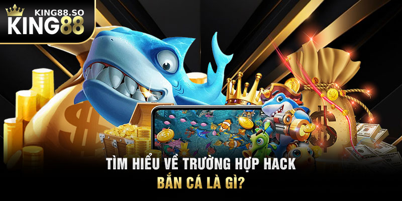 Tìm hiểu về trường hợp hack bắn cá là gì?