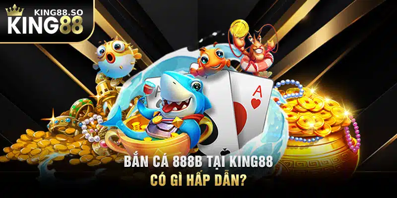 Bắn cá 888B tại KING88 có gì hấp dẫn?