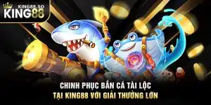 Chinh Phục Bắn Cá Tài Lộc Tại KING88 Với Giải Thưởng Lớn