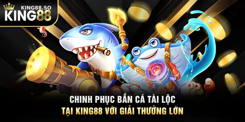 Chinh Phục Bắn Cá Tài Lộc Tại KING88 Với Giải Thưởng Lớn