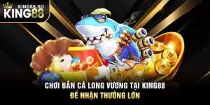 Chơi Bắn Cá Long Vương Tại KING88 Để Nhận Thưởng Lớn