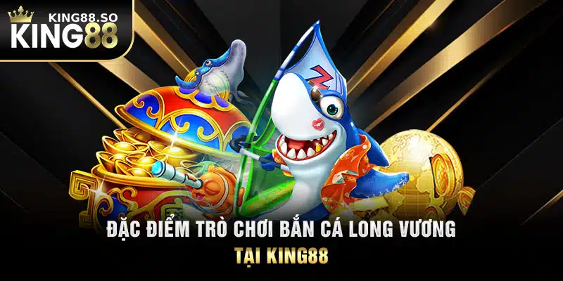 Đặc điểm trò chơi bắn cá long vương tại KING88