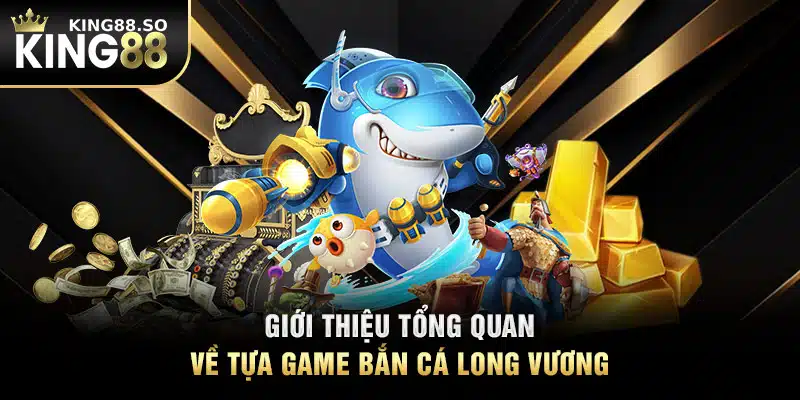 Giới thiệu tổng quan về tựa game bắn cá long vương