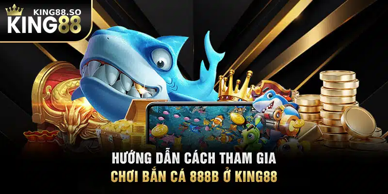 Hướng dẫn cách tham gia chơi bắn cá 888B ở KING88